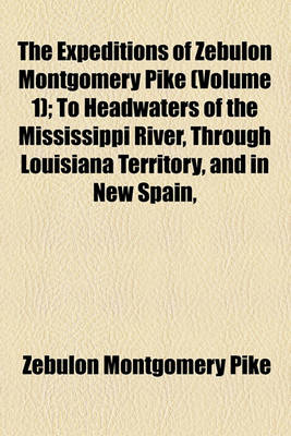 Book cover for The Expeditions of Zebulon Montgomery Pike Volume 1; To Headwaters of the Mississippi River, Through Louisiana Territory, and in New Spain, During the Years 1805-6-7