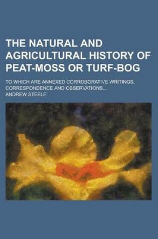 Cover of The Natural and Agricultural History of Peat-Moss or Turf-Bog; To Which Are Annexed Corroborative Writings, Correspondence and Observations...