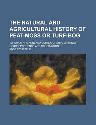 Book cover for The Natural and Agricultural History of Peat-Moss or Turf-Bog; To Which Are Annexed Corroborative Writings, Correspondence and Observations...