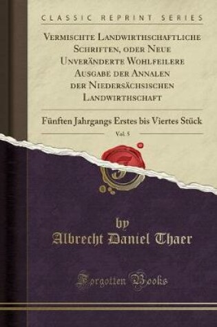 Cover of Vermischte Landwirthschaftliche Schriften, oder Neue Unveränderte Wohlfeilere Ausgabe der Annalen der Niedersächsischen Landwirthschaft, Vol. 5: Fünften Jahrgangs Erstes bis Viertes Stück (Classic Reprint)