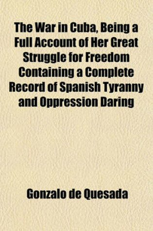 Cover of The War in Cuba, Being a Full Account of Her Great Struggle for Freedom Containing a Complete Record of Spanish Tyranny and Oppression Daring