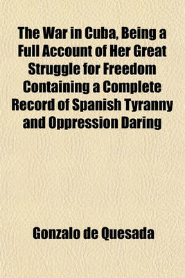 Book cover for The War in Cuba, Being a Full Account of Her Great Struggle for Freedom Containing a Complete Record of Spanish Tyranny and Oppression Daring