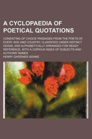 Cover of A Cyclopaedia of Poetical Quotations; Consisting of Choice Passages from the Poets of Every Age and Country, Classified Under Distinct Heads, and Alphabetically Arranged for Ready Reference, with a Copious Index of Subjects and Authors' Names