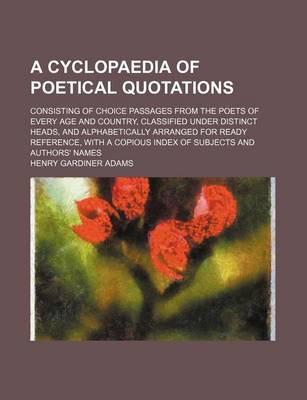 Book cover for A Cyclopaedia of Poetical Quotations; Consisting of Choice Passages from the Poets of Every Age and Country, Classified Under Distinct Heads, and Alphabetically Arranged for Ready Reference, with a Copious Index of Subjects and Authors' Names