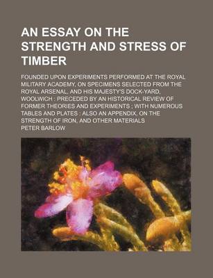 Book cover for An Essay on the Strength and Stress of Timber; Founded Upon Experiments Performed at the Royal Military Academy, on Specimens Selected from the Royal Arsenal, and His Majesty's Dock-Yard, Woolwich