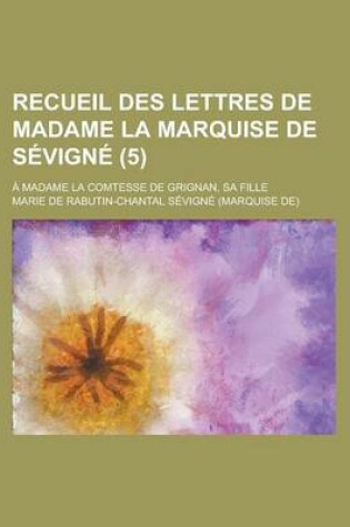 Cover of Recueil Des Lettres de Madame La Marquise de Sevigne; A Madame La Comtesse de Grignan, Sa Fille (5 )