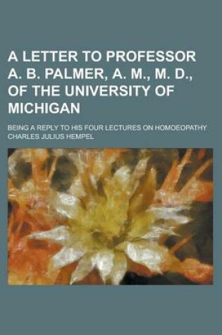 Cover of A Letter to Professor A. B. Palmer, A. M., M. D., of the University of Michigan; Being a Reply to His Four Lectures on Homoeopathy