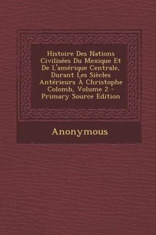 Cover of Histoire Des Nations Civilisees Du Mexique Et de L'Amerique Centrale, Durant Les Siecles Anterieurs a Christophe Colomb, Volume 2