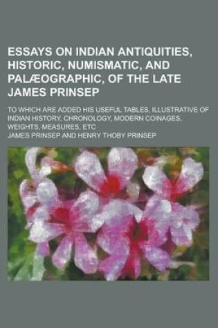 Cover of Essays on Indian Antiquities, Historic, Numismatic, and Palaeographic, of the Late James Prinsep; To Which Are Added His Useful Tables, Illustrative of Indian History, Chronology, Modern Coinages, Weights, Measures, Etc