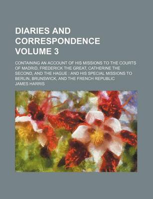 Book cover for Diaries and Correspondence Volume 3; Containing an Account of His Missions to the Courts of Madrid, Frederick the Great, Catherine the Second, and the Hague and His Special Missions to Berlin, Brunswick, and the French Republic