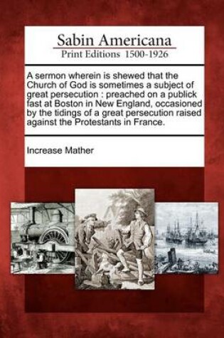 Cover of A Sermon Wherein Is Shewed That the Church of God Is Sometimes a Subject of Great Persecution