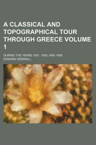 Cover of A Classical and Topographical Tour Through Greece Volume 1; During the Years 1801, 1805, and 1806