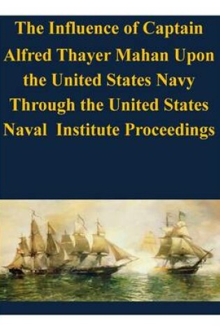 Cover of The Influence of Captain Alfred Thayer Mahan Upon the United States Navy Through the United States Naval Institute Proceedings