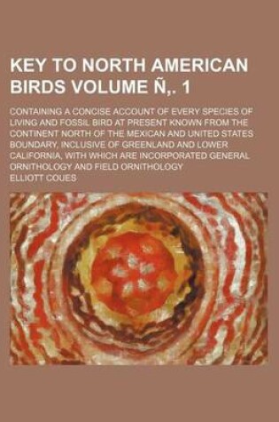 Cover of Key to North American Birds Volume N . 1; Containing a Concise Account of Every Species of Living and Fossil Bird at Present Known from the Continent North of the Mexican and United States Boundary, Inclusive of Greenland and Lower California, with Which A