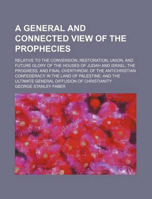 Book cover for A General and Connected View of the Prophecies; Relative to the Conversion, Restoration, Union, and Future Glory of the Houses of Judah and Israel the Progress, and Final Overthrow, of the Antichristian Confederacy in the Land of Palestine and the Ultimate G