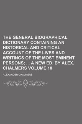 Cover of The General Biographical Dictionary Containing an Historical and Critical Account of the Lives and Writings of the Most Eminent Persons; A New Ed. by Alex. Chalmers Volume 10