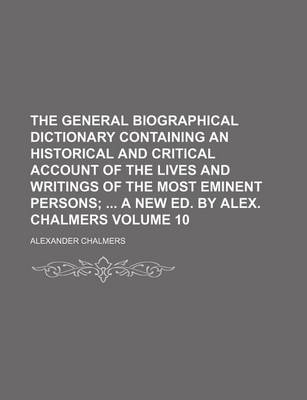 Book cover for The General Biographical Dictionary Containing an Historical and Critical Account of the Lives and Writings of the Most Eminent Persons; A New Ed. by Alex. Chalmers Volume 10