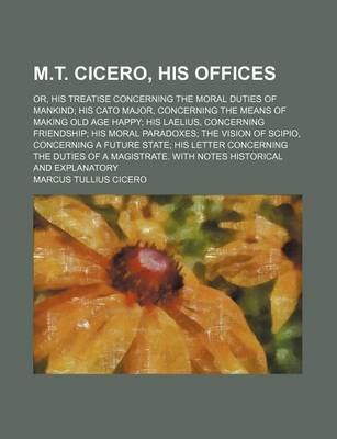 Book cover for M.T. Cicero, His Offices; Or, His Treatise Concerning the Moral Duties of Mankind His Cato Major, Concerning the Means of Making Old Age Happy His Laelius, Concerning Friendship His Moral Paradoxes the Vision of Scipio, Concerning a Future State His Letter