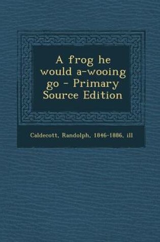 Cover of A Frog He Would A-Wooing Go - Primary Source Edition