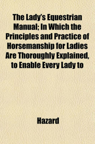Cover of The Lady's Equestrian Manual; In Which the Principles and Practice of Horsemanship for Ladies Are Thoroughly Explained, to Enable Every Lady to