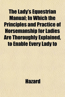 Book cover for The Lady's Equestrian Manual; In Which the Principles and Practice of Horsemanship for Ladies Are Thoroughly Explained, to Enable Every Lady to