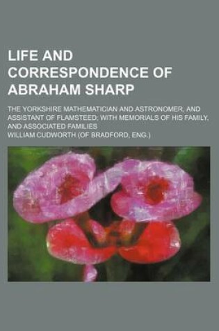 Cover of Life and Correspondence of Abraham Sharp; The Yorkshire Mathematician and Astronomer, and Assistant of Flamsteed; With Memorials of His Family, and Associated Families