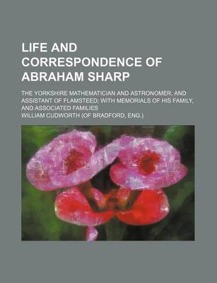 Book cover for Life and Correspondence of Abraham Sharp; The Yorkshire Mathematician and Astronomer, and Assistant of Flamsteed; With Memorials of His Family, and Associated Families