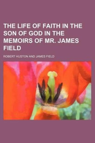 Cover of The Life of Faith in the Son of God in the Memoirs of Mr. James Field