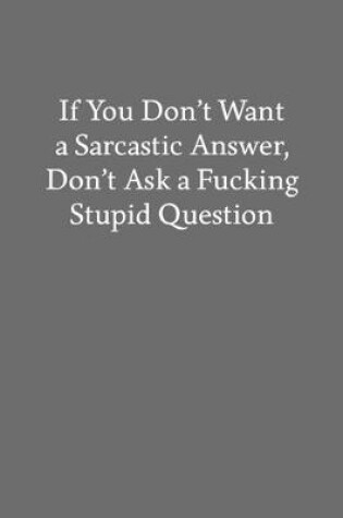 Cover of If You Don't Want a Sarcastic Answer, Don't Ask a Fucking Stupid Question