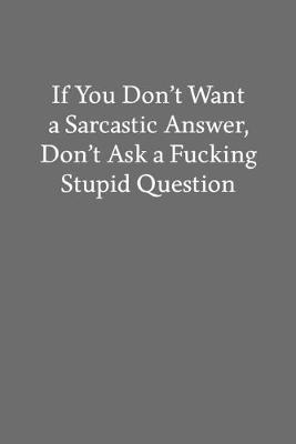 Book cover for If You Don't Want a Sarcastic Answer, Don't Ask a Fucking Stupid Question