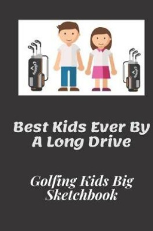 Cover of Best Kids Ever By A Long Drive - Golfing Kids Big Sketchbook - 120 pages 8.5 x 11