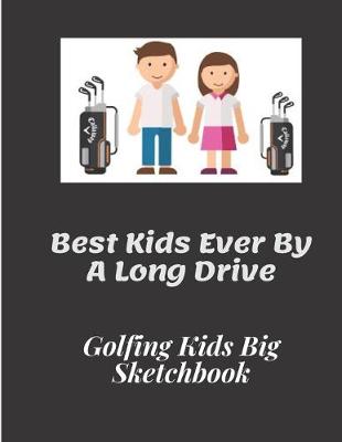 Book cover for Best Kids Ever By A Long Drive - Golfing Kids Big Sketchbook - 120 pages 8.5 x 11