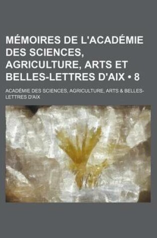 Cover of Memoires de L'Academie Des Sciences, Agriculture, Arts Et Belles-Lettres D'Aix (8)