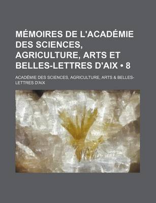 Book cover for Memoires de L'Academie Des Sciences, Agriculture, Arts Et Belles-Lettres D'Aix (8)