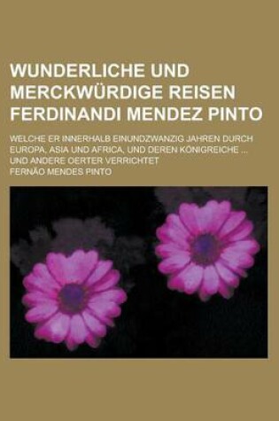 Cover of Wunderliche Und Merckwurdige Reisen Ferdinandi Mendez Pinto; Welche Er Innerhalb Einundzwanzig Jahren Durch Europa, Asia Und Africa, Und Deren Konigreiche ... Und Andere Oerter Verrichtet