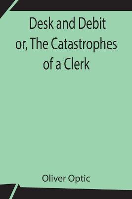 Book cover for Desk and Debit or, The Catastrophes of a Clerk