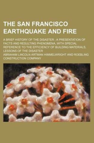Cover of The San Francisco Earthquake and Fire; A Brief History of the Disaster a Presentation of Facts and Resulting Phenomena, with Special Reference to the Efficiency of Building Materials, Lessons of the Disaster