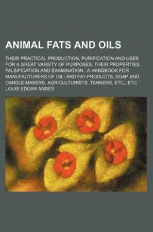 Cover of Animal Fats and Oils; Their Practical Production, Purification and Uses for a Great Variety of Purposes, Their Properties, Falsification and Examinati