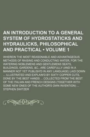 Cover of An Introduction to a General System of Hydrostaticks and Hydraulicks, Philosophical and Practical (Volume 1); Wherein the Most Reasonable and Advantageous Methods of Raising and Conducting Water, for the Watering Noblemens and Gentlemens Seats, Buildings,