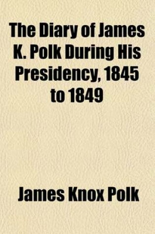 Cover of The Diary of James K. Polk During His Presidency, 1845 to 1849