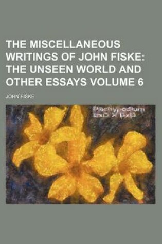 Cover of The Miscellaneous Writings of John Fiske Volume 6; The Unseen World and Other Essays