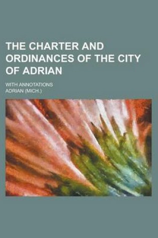 Cover of The Charter and Ordinances of the City of Adrian; With Annotations