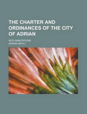 Book cover for The Charter and Ordinances of the City of Adrian; With Annotations