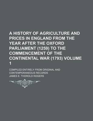 Book cover for A History of Agriculture and Prices in England from the Year After the Oxford Parliament (1259) to the Commencement of the Continental War (1793) Volume 1; Compiled Entirely from Original and Contemporaneous Records