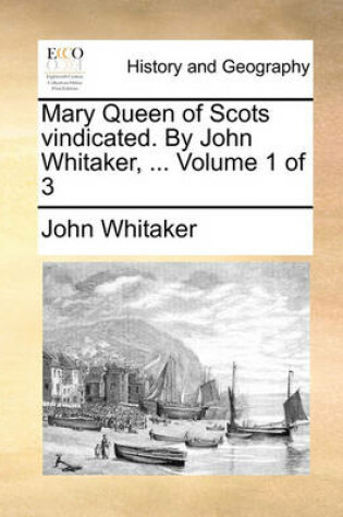 Cover of Mary Queen of Scots Vindicated. by John Whitaker, ... Volume 1 of 3