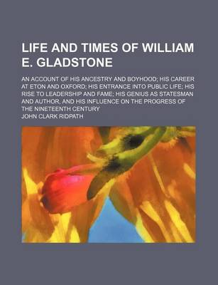 Book cover for Life and Times of William E. Gladstone; An Account of His Ancestry and Boyhood His Career at Eton and Oxford His Entrance Into Public Life His Rise to Leadership and Fame His Genius as Statesman and Author, and His Influence on the Progress of the Ninetee