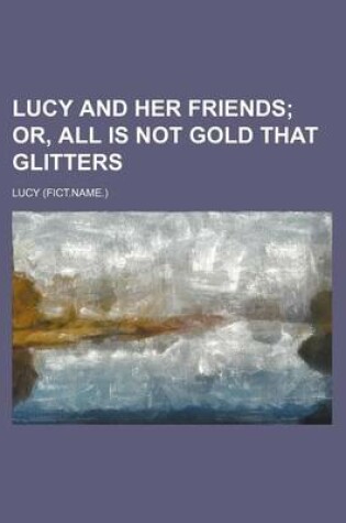 Cover of Lucy and Her Friends; Or, All Is Not Gold That Glitters