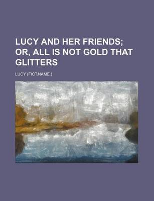 Book cover for Lucy and Her Friends; Or, All Is Not Gold That Glitters