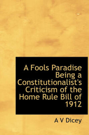 Cover of A Fools Paradise Being a Constitutionalist's Criticism of the Home Rule Bill of 1912