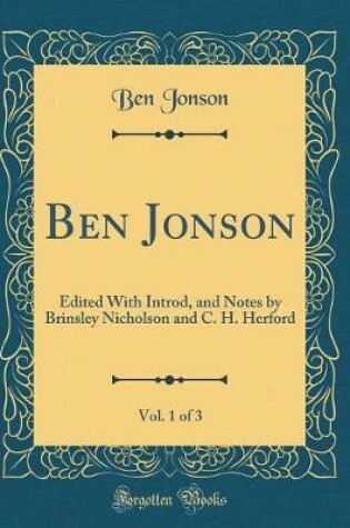 Cover of Ben Jonson, Vol. 1 of 3: Edited With Introd, and Notes by Brinsley Nicholson and C. H. Herford (Classic Reprint)